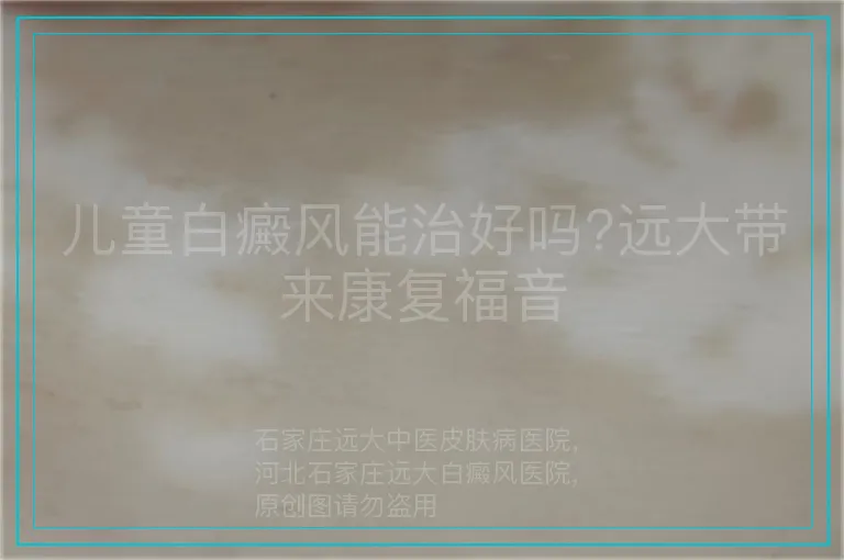 儿童白癜风能治好吗?远大带来康复福音