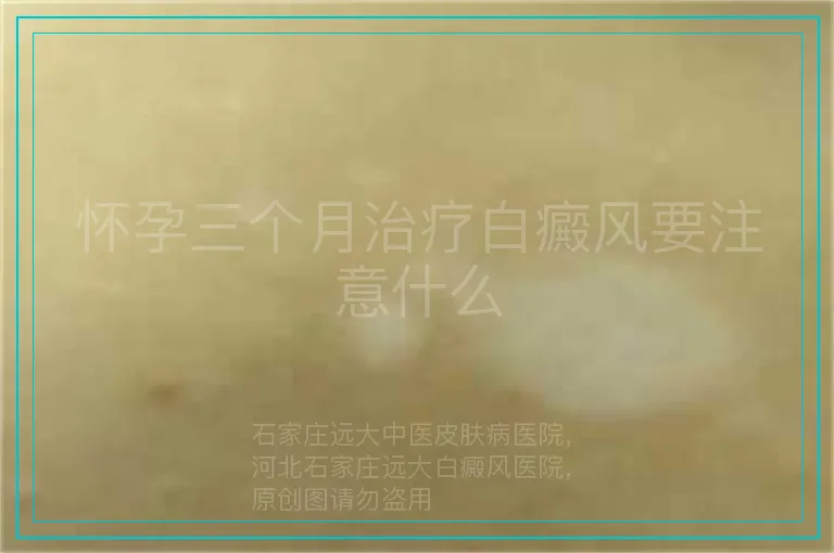 怀孕三个月治疗白癜风要注意什么