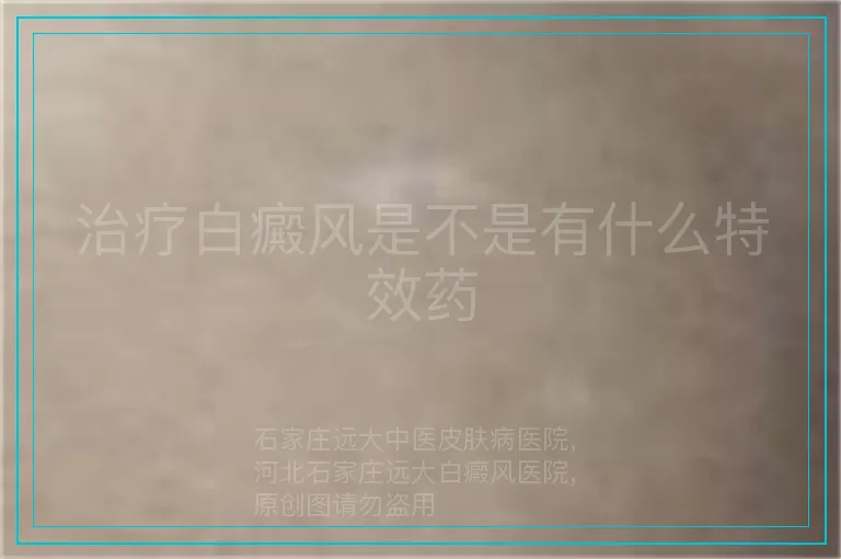 治疗白癜风是不是有什么特效药