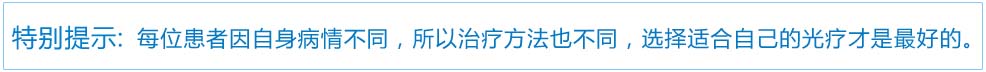 特别提示：每位患者因自身病情不同，所以治疗方法也不同，选择适合自己的光疗才是最好的。